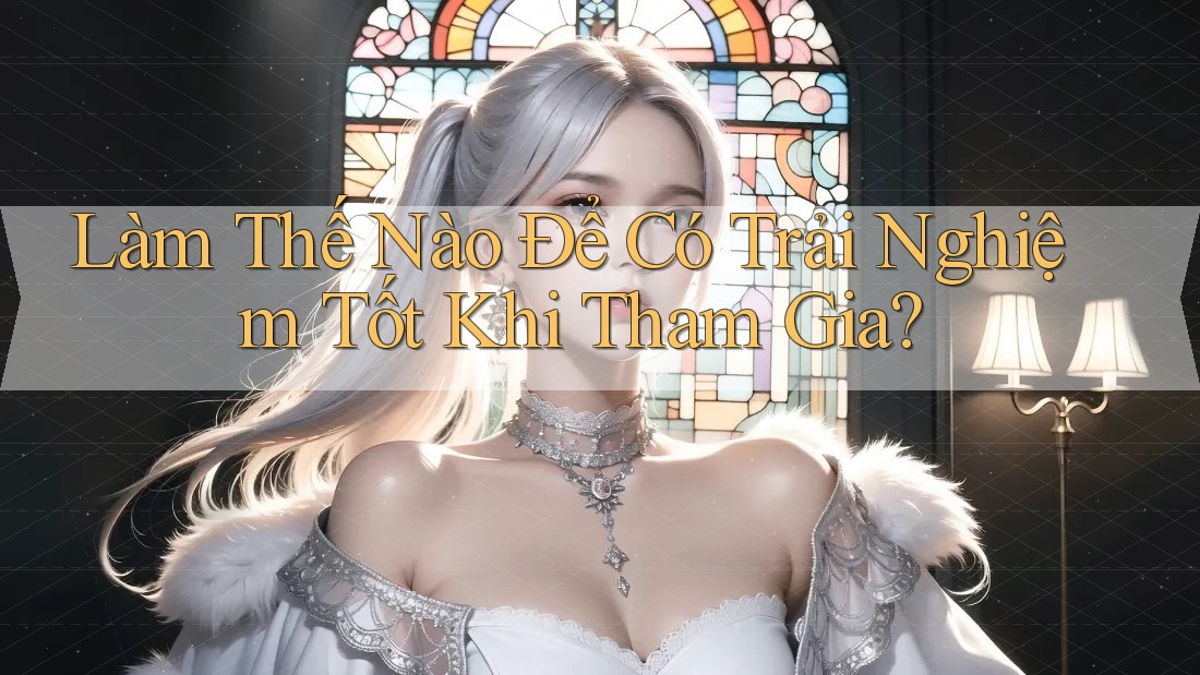 Làm Thế Nào Để Có Trải Nghiệm Tốt Khi Tham Gia? Làm Thế Nào Để Có Trải Nghiệm Tốt Khi Tham Gia?