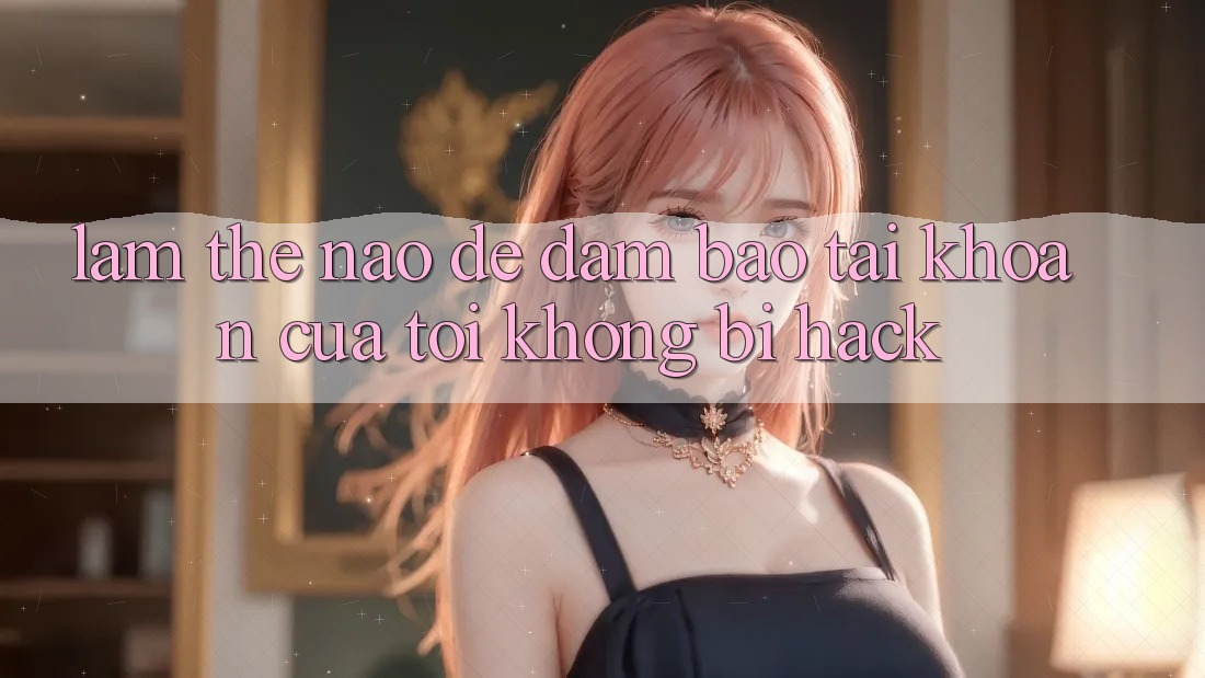 Làm thế nào để đảm bảo tài khoản của tôi không bị hack?