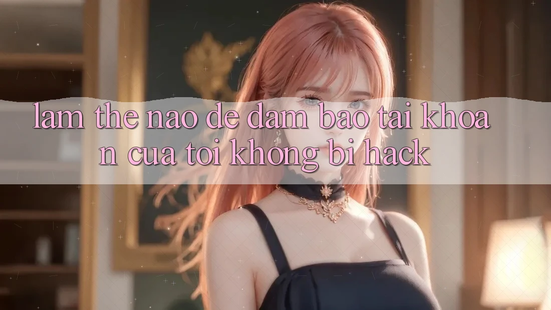 Làm thế nào để đảm bảo tài khoản của tôi không bị hack?