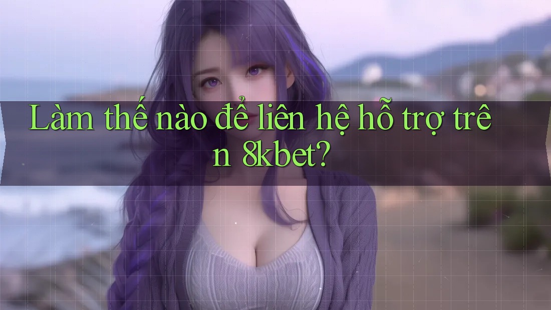 Làm thế nào để liên hệ hỗ trợ trên 8kbet?