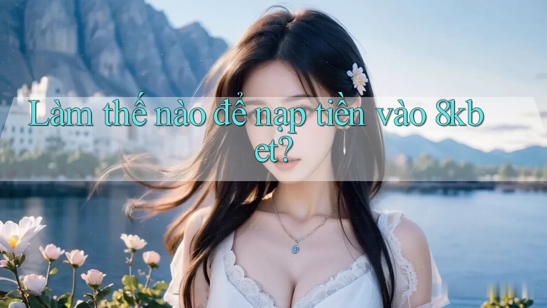 Làm thế nào để nạp tiền vào 8kbet? Làm thế nào để nạp tiền vào 8kbet?