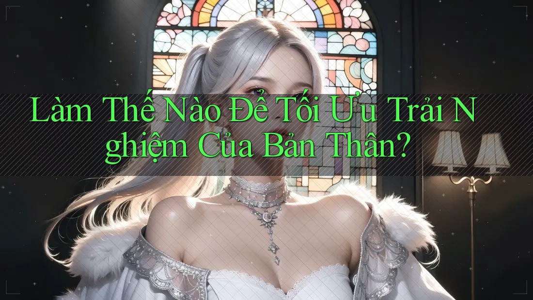 Làm Thế Nào Để Tối Ưu Trải Nghiệm Của Bản Thân?
