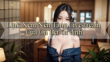 link xem nền tảng livestream của on bet ổn định