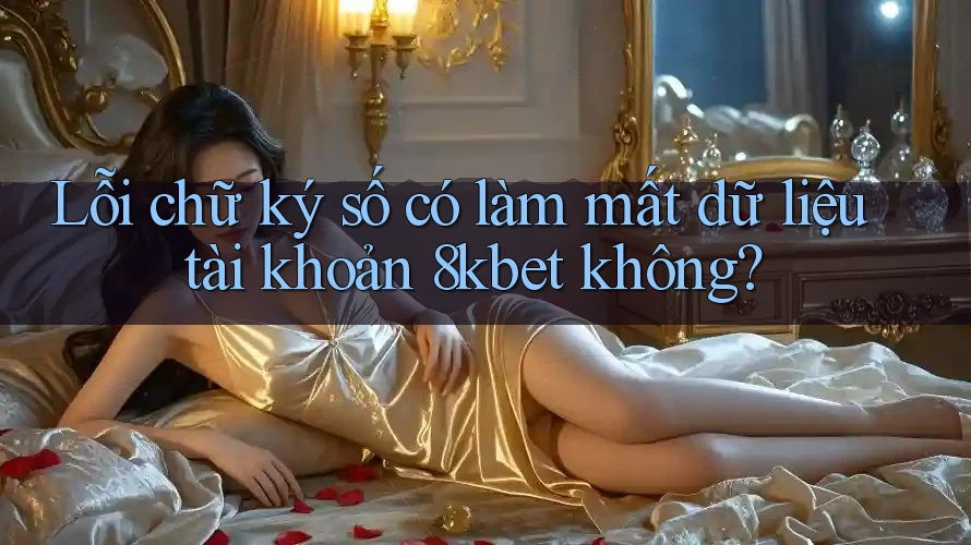 Lỗi chữ ký số có làm mất dữ liệu tài khoản 8kbet không?