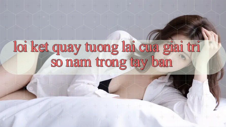 Lời Kết: Quay tương lai Của Giải Trí Số Nằm Trong Tay Bạn Lời Kết: Quay tương lai Của Giải Trí Số Nằm Trong Tay Bạn
