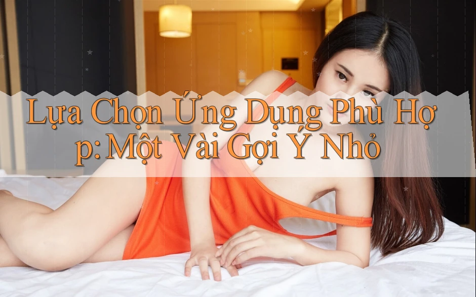 Lựa Chọn Ứng Dụng Phù Hợp: Một Vài Gợi Ý Nhỏ