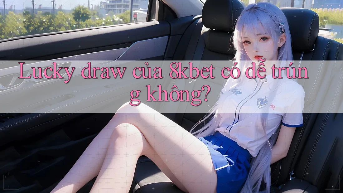 Lucky draw của 8kbet có dễ trúng không?