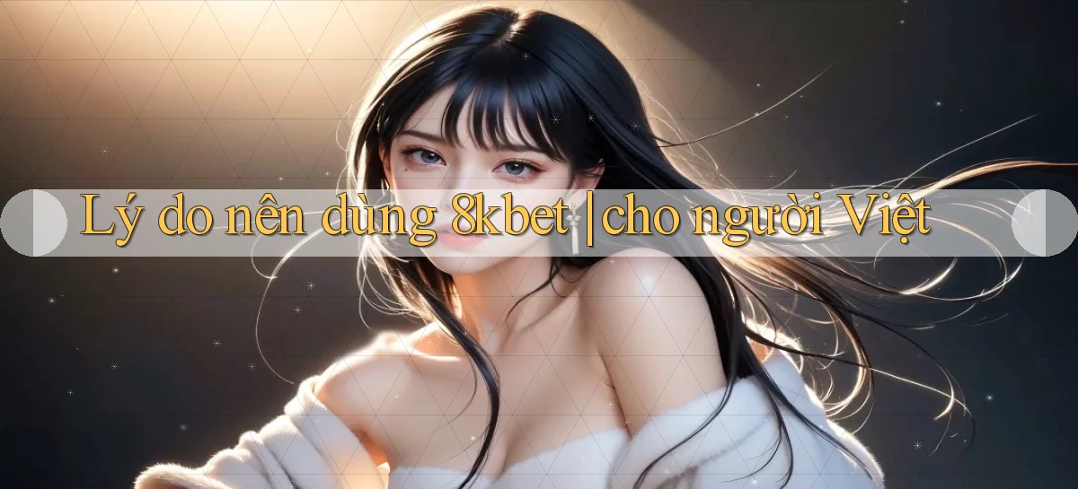 Lý do nên dùng 8kbet cho người Việt