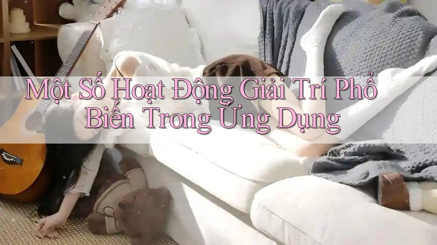 Một Số Hoạt Động Giải Trí Phổ Biến Trong Ứng Dụng Một Số Hoạt Động Giải Trí Phổ Biến Trong Ứng Dụng