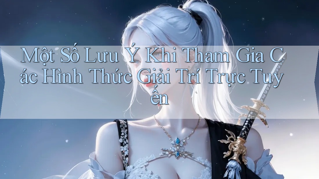 Một Số Lưu Ý Khi Tham Gia Các Hình Thức Giải Trí Trực Tuyến