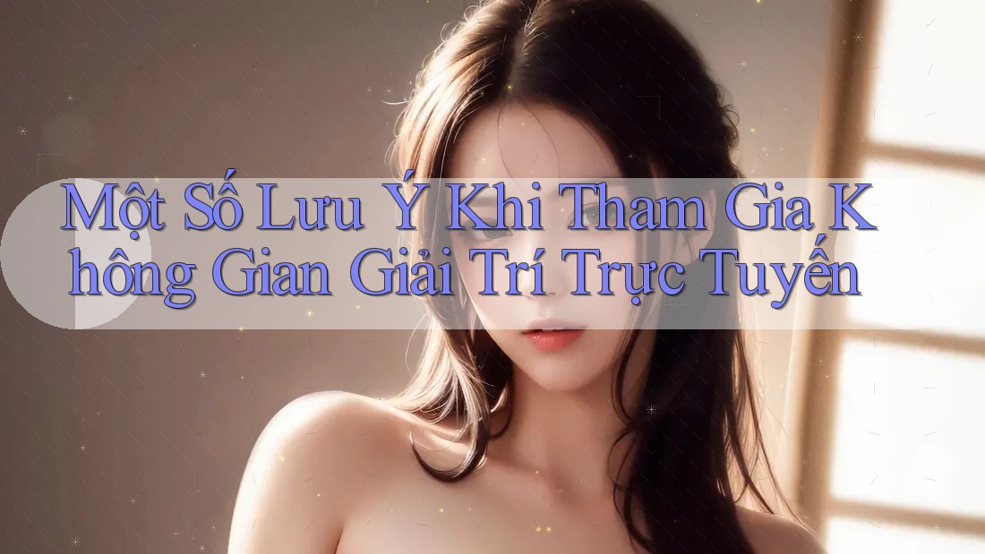 Một Số Lưu ý Khi Tham Gia Không Gian Giải Trí Trực Tuyến