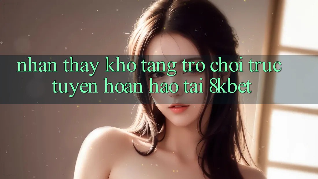 Nhận thấy Kho Tàng Trò Chơi Trực Tuyến Hoàn hảo Tại 8kbet