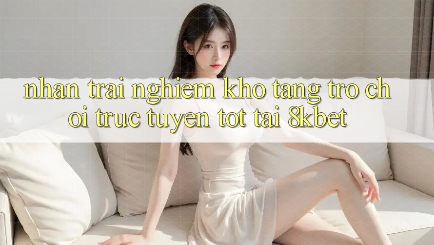 Nhận trải nghiệm Kho Tàng Trò Chơi Trực Tuyến Tốt Tại 8kbet Nhận trải nghiệm Kho Tàng Trò Chơi Trực Tuyến Tốt Tại 8kbet