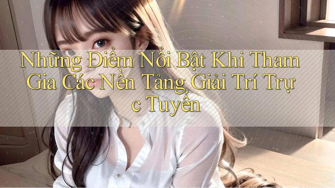 Những Điểm Nổi Bật Khi Tham Gia Các Nền Tảng Giải Trí Trực Tuyến