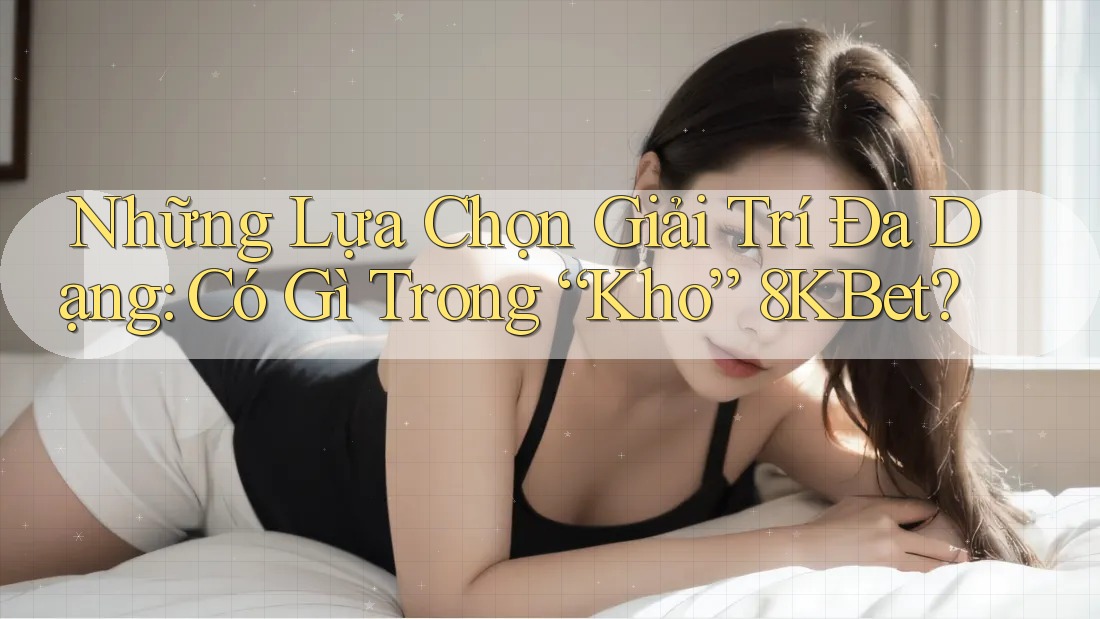 Những Lựa Chọn Giải Trí Đa Dạng: Có Gì Trong “Kho” 8KBet? Những Lựa Chọn Giải Trí Đa Dạng: Có Gì Trong “Kho” 8KBet?
