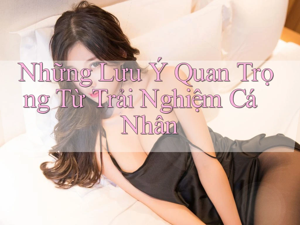 Những Lưu Ý Quan Trọng Từ Trải Nghiệm Cá Nhân