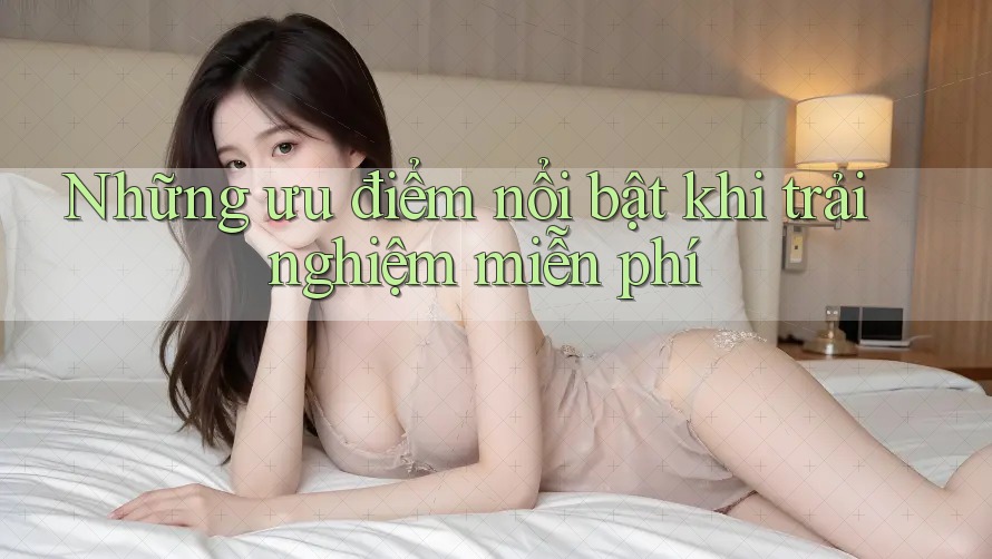 Những ưu điểm nổi bật khi trải nghiệm miễn phí