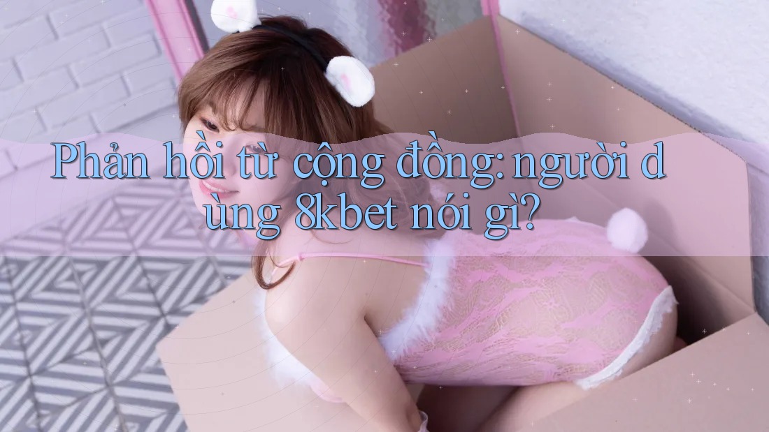 Phản hồi từ cộng đồng: người dùng 8kbet nói gì?