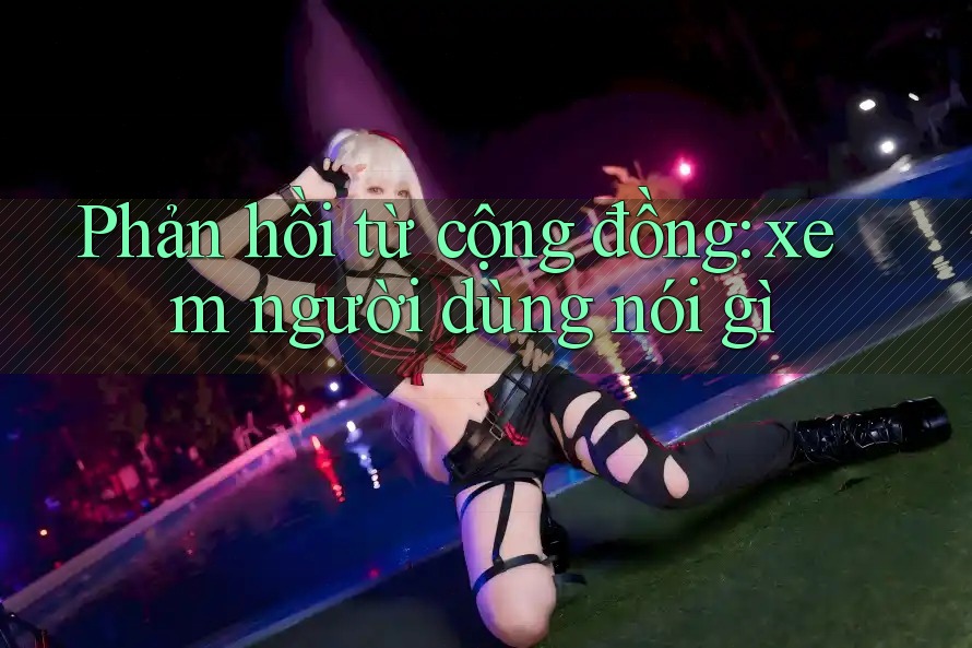 Phản hồi từ cộng đồng: xem người dùng nói gì