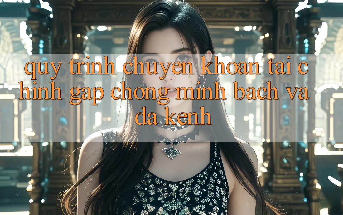Quy Trình Chuyển khoản Tài Chính: Gấp Chóng, Minh Bạch Và Đa Kênh Quy Trình Chuyển khoản Tài Chính: Gấp Chóng, Minh Bạch Và Đa Kênh