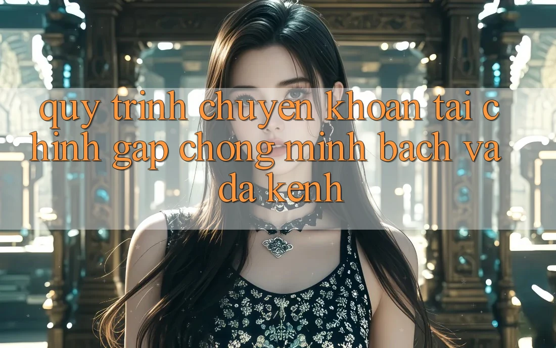 Quy Trình Chuyển khoản Tài Chính: Gấp Chóng, Minh Bạch Và Đa Kênh Quy Trình Chuyển khoản Tài Chính: Gấp Chóng, Minh Bạch Và Đa Kênh