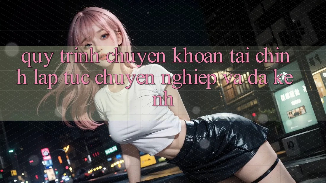 Quy Trình Chuyển khoản Tài Chính: Lập tức, Chuyên nghiệp Và Đa Kênh