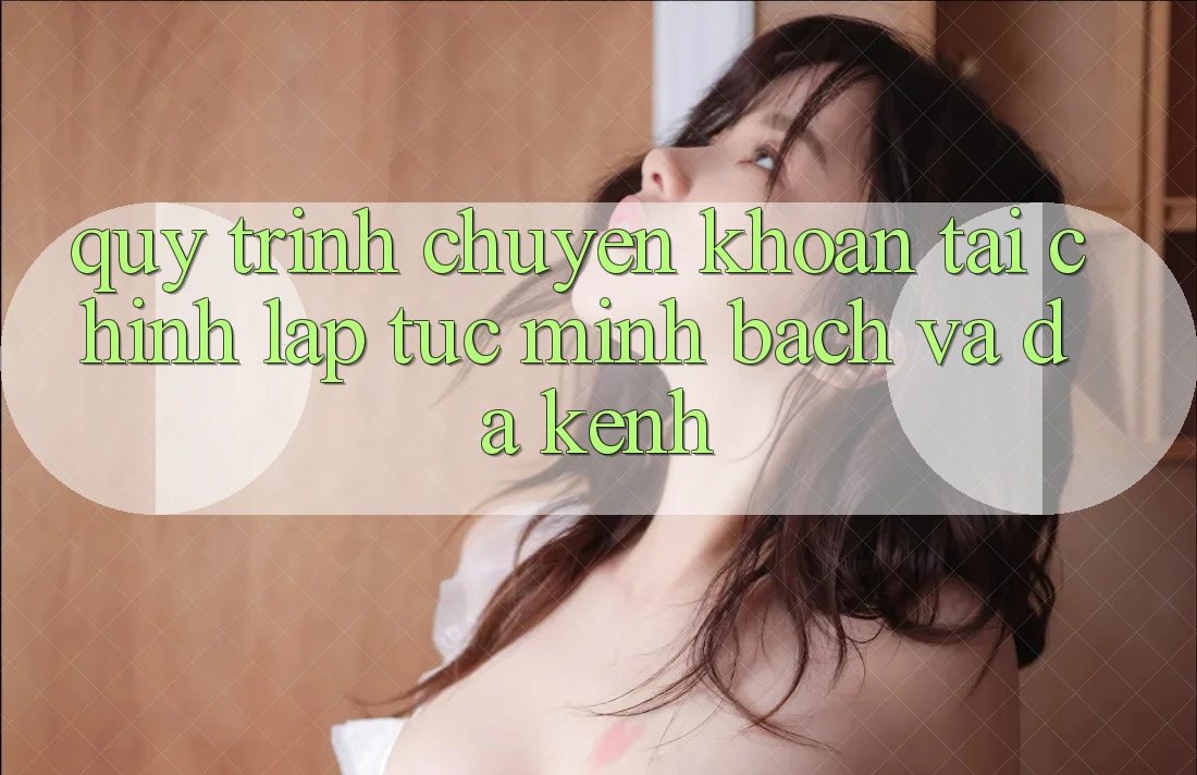 Quy Trình Chuyển khoản Tài Chính: Lập tức, Minh Bạch Và Đa Kênh Quy Trình Chuyển khoản Tài Chính: Lập tức, Minh Bạch Và Đa Kênh