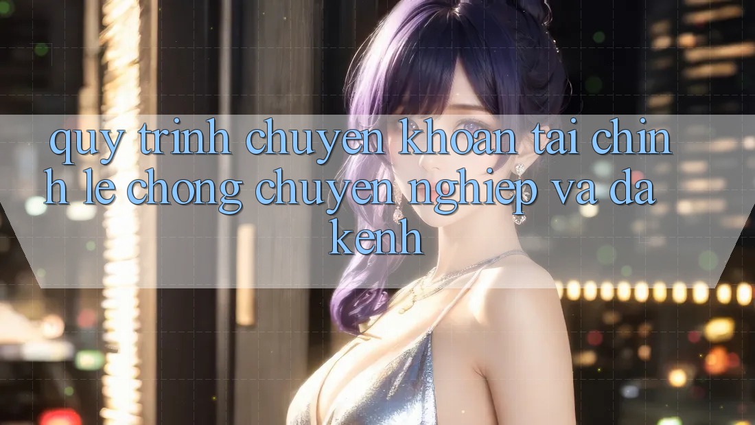 Quy Trình Chuyển khoản Tài Chính: Lẹ Chóng, Chuyên nghiệp Và Đa Kênh