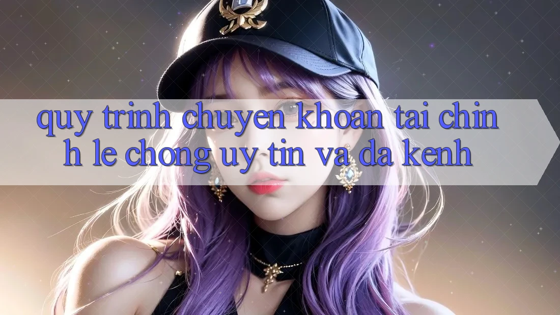 Quy Trình Chuyển khoản Tài Chính: Lẹ chóng, Uy tín Và Đa Kênh