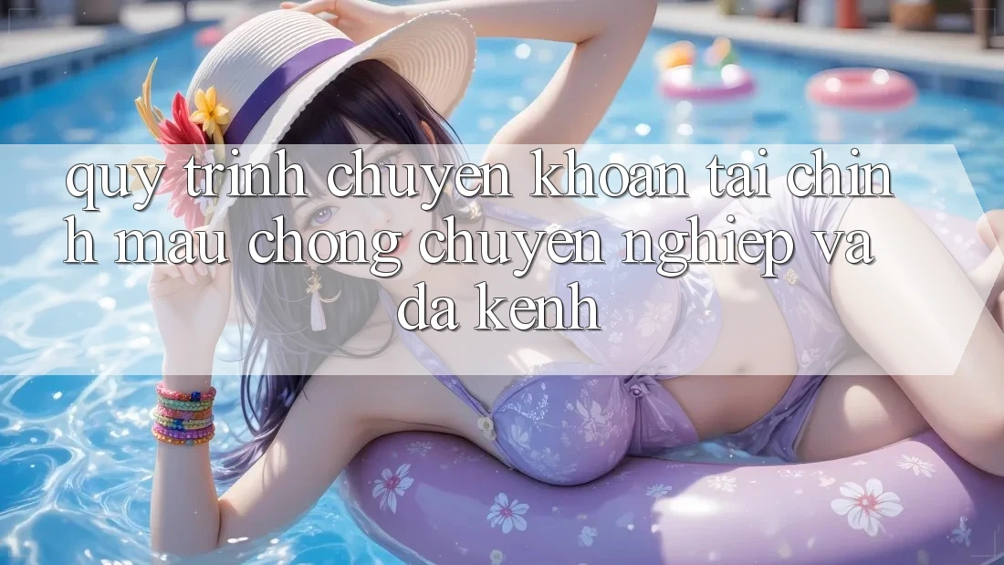 Quy Trình Chuyển khoản Tài Chính: Mau Chóng, Chuyên nghiệp Và Đa Kênh Quy Trình Chuyển khoản Tài Chính: Mau Chóng, Chuyên nghiệp Và Đa Kênh