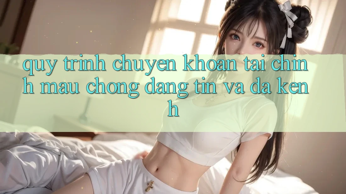 Quy Trình Chuyển khoản Tài Chính: Mau Chóng, Đáng tin Và Đa Kênh Quy Trình Chuyển khoản Tài Chính: Mau Chóng, Đáng tin Và Đa Kênh