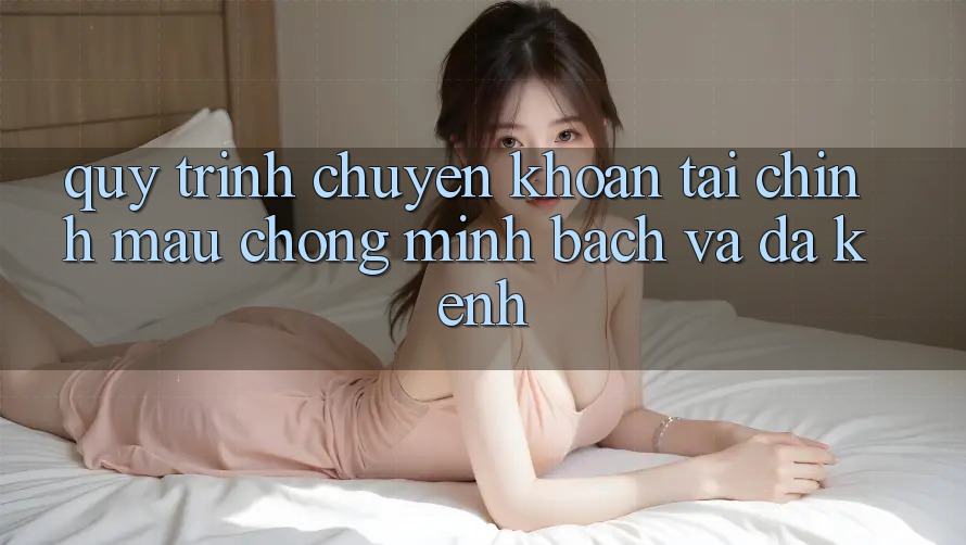 Quy Trình Chuyển khoản Tài Chính: Mau Chóng, Minh Bạch Và Đa Kênh Quy Trình Chuyển khoản Tài Chính: Mau Chóng, Minh Bạch Và Đa Kênh
