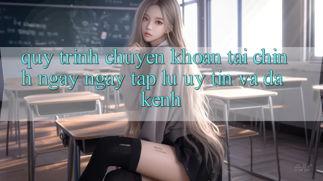Quy Trình Chuyển khoản Tài Chính: Ngay ngay tắp lự, Uy tín Và Đa Kênh Quy Trình Chuyển khoản Tài Chính: Ngay ngay tắp lự, Uy tín Và Đa Kênh