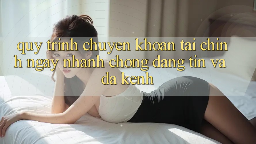 Quy Trình Chuyển khoản Tài Chính: Ngay nhanh chóng, Đáng tin Và Đa Kênh Quy Trình Chuyển khoản Tài Chính: Ngay nhanh chóng, Đáng tin Và Đa Kênh
