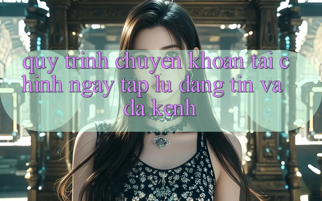 Quy Trình Chuyển khoản Tài Chính: Ngay tắp lự, Đáng tin Và Đa Kênh