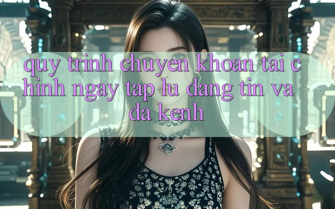 Quy Trình Chuyển khoản Tài Chính: Ngay tắp lự, Đáng tin Và Đa Kênh