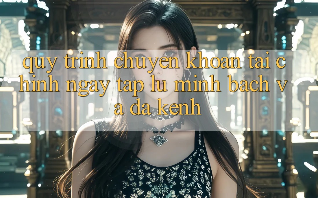 Quy Trình Chuyển khoản Tài Chính: Ngay tắp lự, Minh Bạch Và Đa Kênh Quy Trình Chuyển khoản Tài Chính: Ngay tắp lự, Minh Bạch Và Đa Kênh