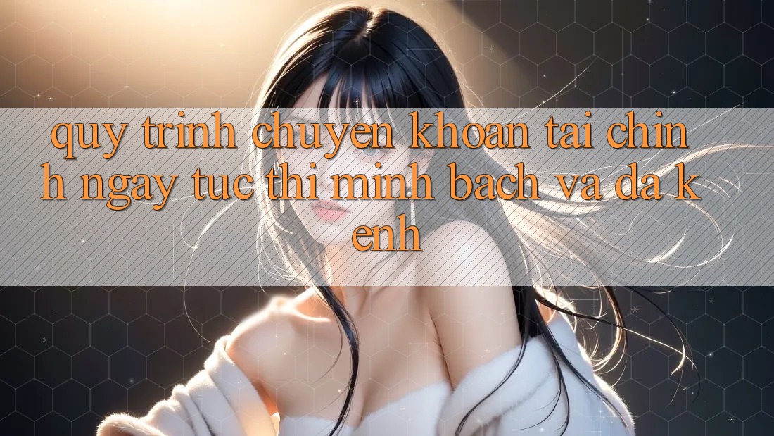 Quy Trình Chuyển khoản Tài Chính: Ngay tức thì, Minh Bạch Và Đa Kênh Quy Trình Chuyển khoản Tài Chính: Ngay tức thì, Minh Bạch Và Đa Kênh