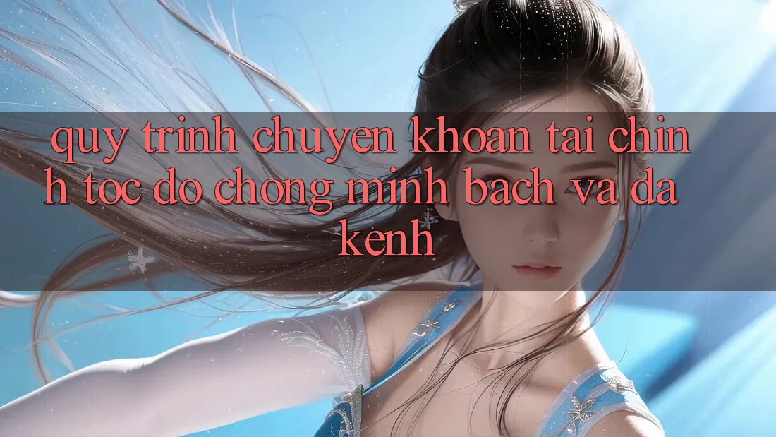 Quy Trình Chuyển khoản Tài Chính: Tốc độ Chóng, Minh Bạch Và Đa Kênh