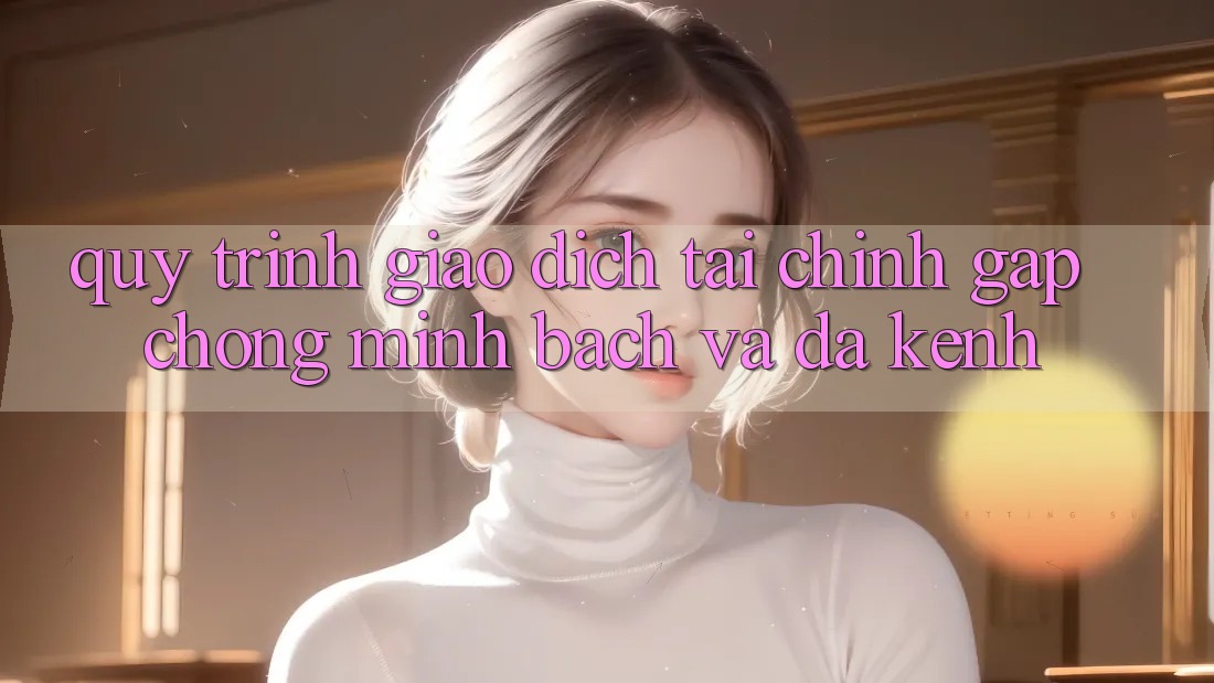 Quy Trình Giao dịch Tài Chính: Gấp Chóng, Minh Bạch Và Đa Kênh