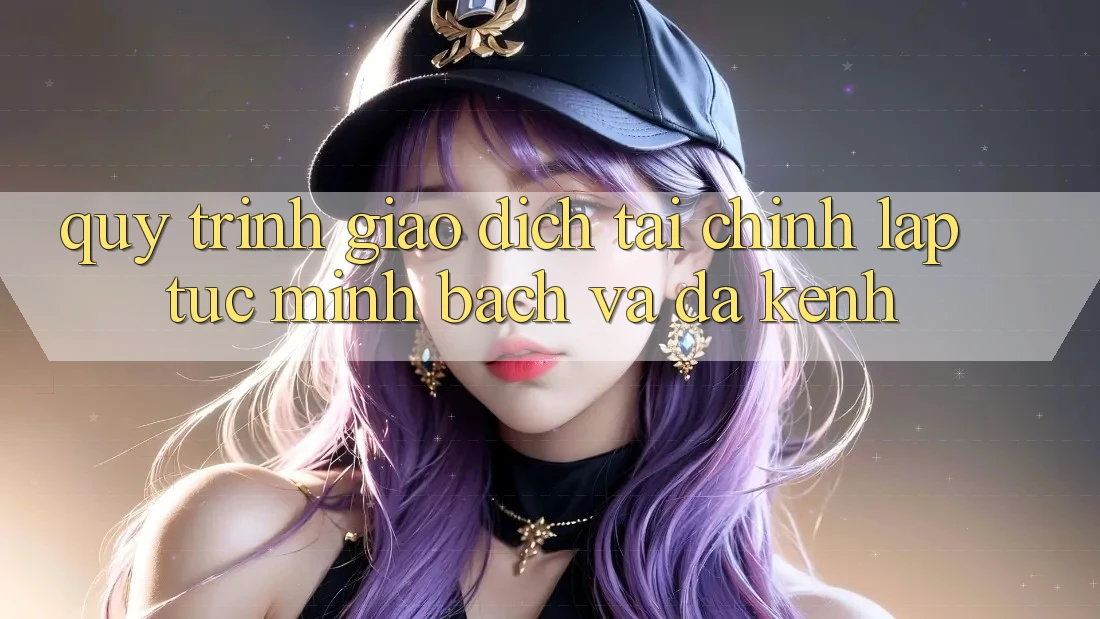 Quy Trình Giao Dịch Tài Chính: Lập tức, Minh Bạch Và Đa Kênh