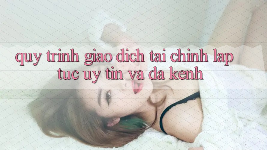 Quy Trình Giao Dịch Tài Chính: Lập tức, Uy tín Và Đa Kênh Quy Trình Giao Dịch Tài Chính: Lập tức, Uy tín Và Đa Kênh