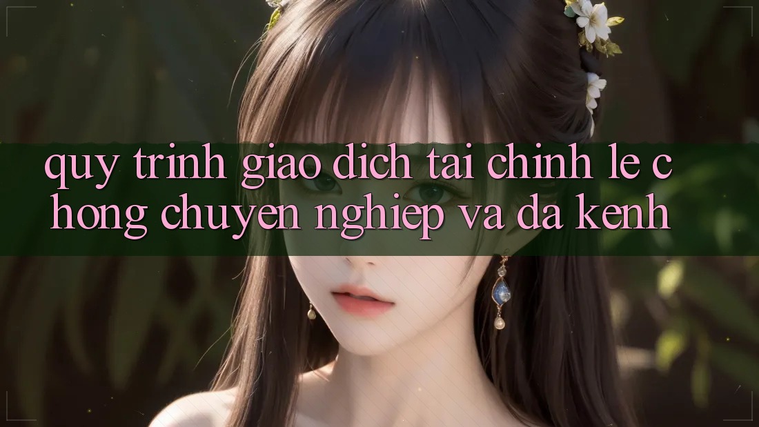Quy Trình Giao Dịch Tài Chính: Lẹ Chóng, Chuyên nghiệp Và Đa Kênh
