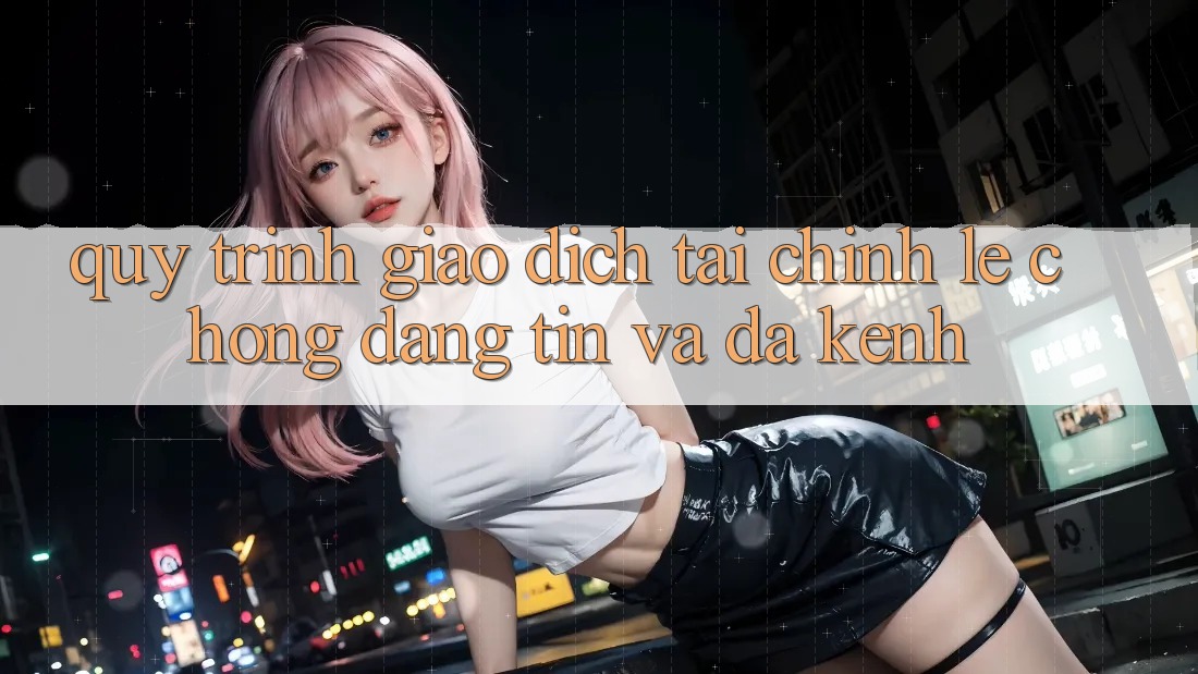 Quy Trình Giao Dịch Tài Chính: Lẹ Chóng, Đáng tin Và Đa Kênh