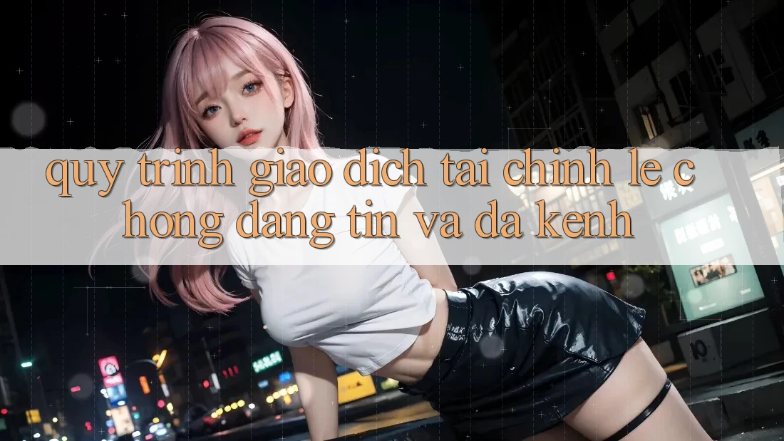 Quy Trình Giao Dịch Tài Chính: Lẹ Chóng, Đáng tin Và Đa Kênh Quy Trình Giao Dịch Tài Chính: Lẹ Chóng, Đáng tin Và Đa Kênh