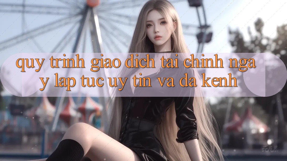 Quy Trình Giao Dịch Tài Chính: Ngay lập tức, Uy tín Và Đa Kênh Quy Trình Giao Dịch Tài Chính: Ngay lập tức, Uy tín Và Đa Kênh