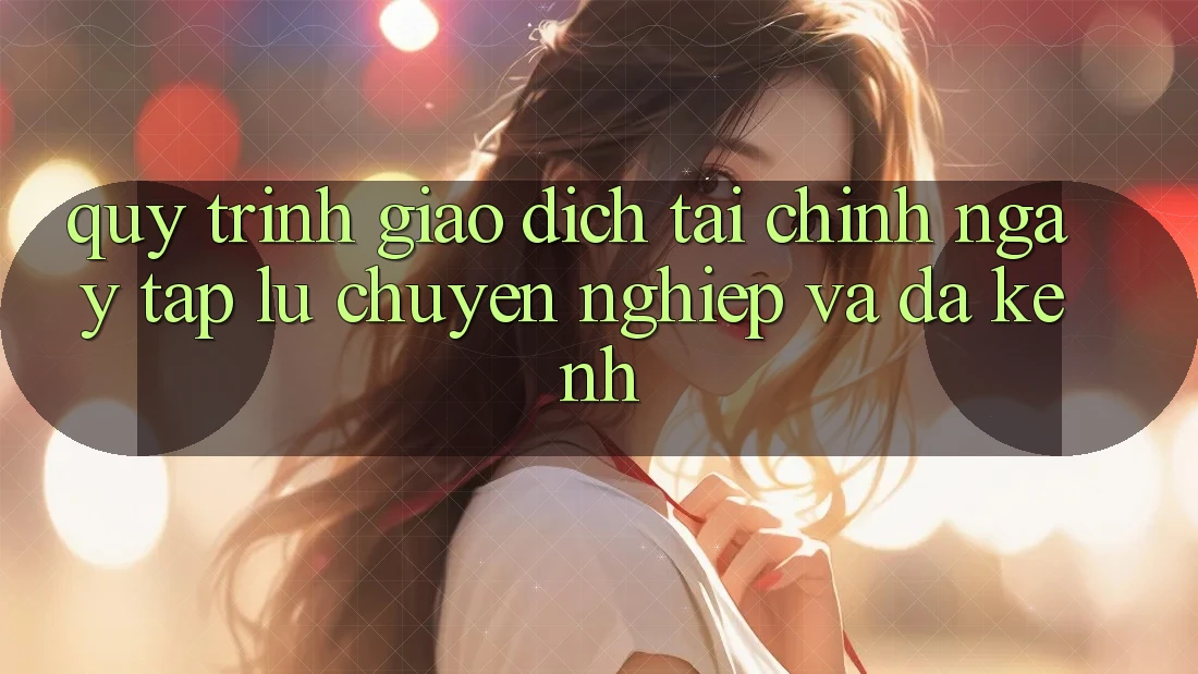 Quy Trình Giao Dịch Tài Chính: Ngay tắp lự, Chuyên nghiệp Và Đa Kênh