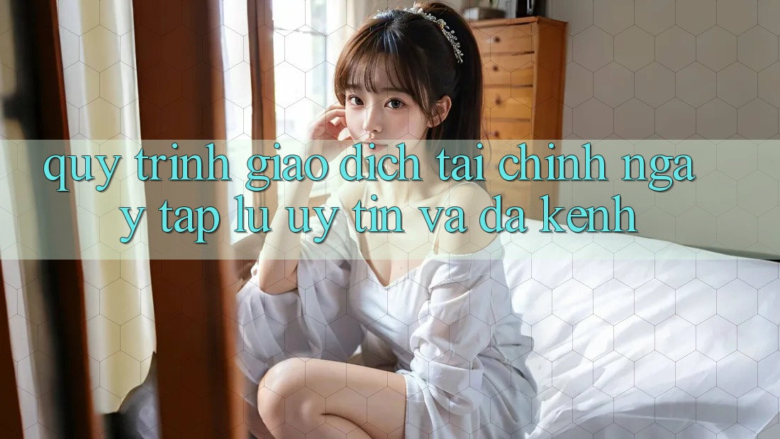 Quy Trình Giao Dịch Tài Chính: Ngay tắp lự, Uy tín Và Đa Kênh Quy Trình Giao Dịch Tài Chính: Ngay tắp lự, Uy tín Và Đa Kênh
