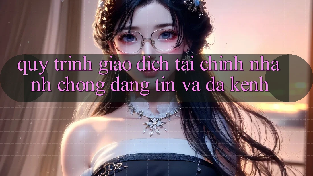 Quy Trình Giao Dịch Tài Chính: Nhanh Chóng, Đáng tin Và Đa Kênh
