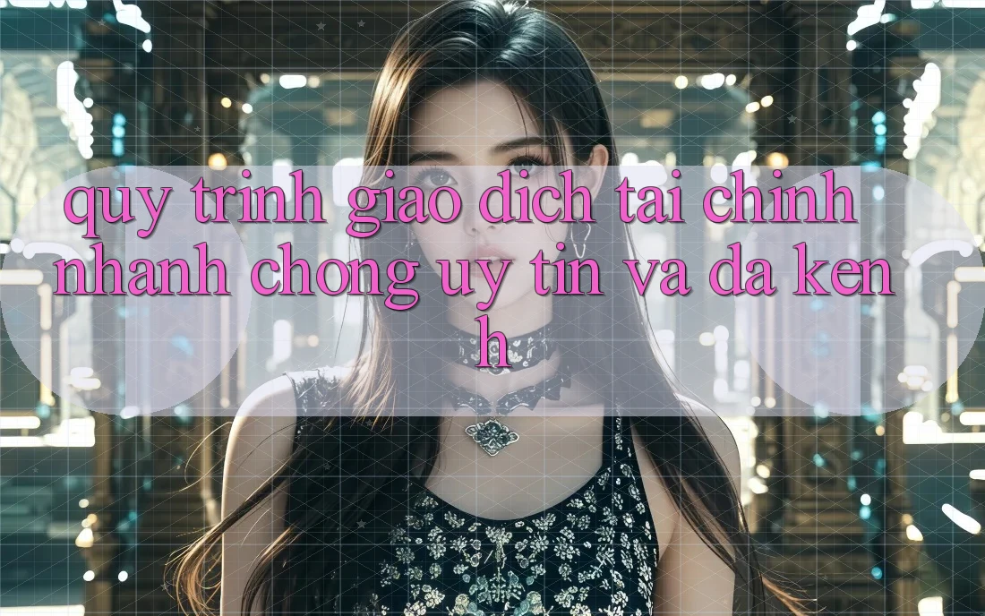 Quy Trình Giao Dịch Tài Chính: Nhanh chóng, Uy tín Và Đa Kênh